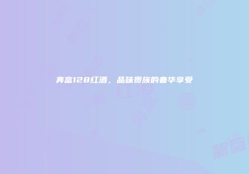 奔富128红酒，品味贵族的奢华享受