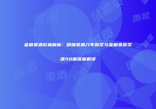 金粮贡酒价格解析：明槐贡酒八年原浆与金粮贡原浆酒50度深度解读