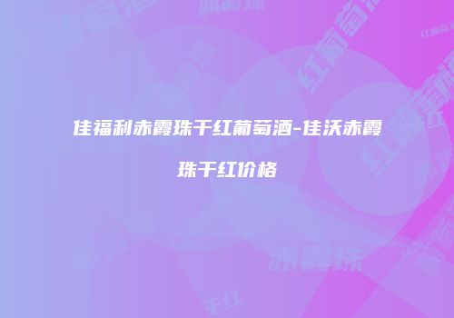 佳福利赤霞珠干红葡萄酒-佳沃赤霞珠干红价格