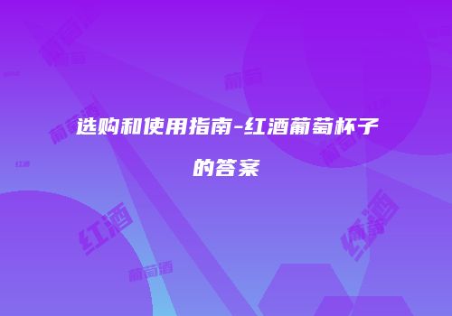 选购和使用指南-红酒葡萄杯子的答案