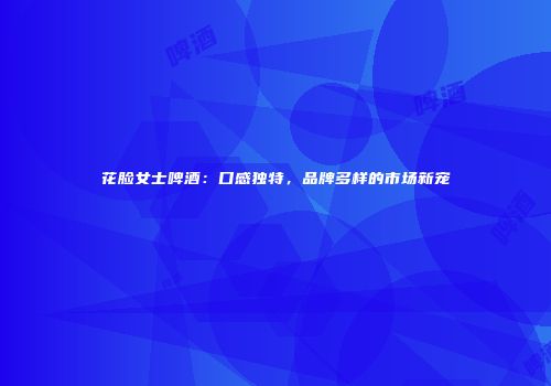 花脸女士啤酒：口感独特，品牌多样的市场新宠