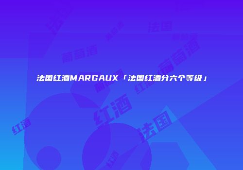 法国红酒MARGAUX「法国红酒分六个等级」