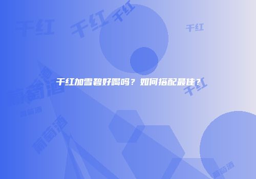 干红加雪碧好喝吗？如何搭配最佳？