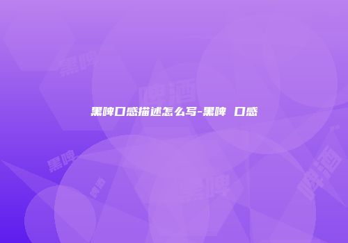 黑啤口感描述怎么写-黑啤 口感