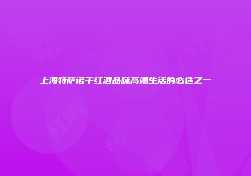上海特萨诺干红酒品味高端生活的必选之一