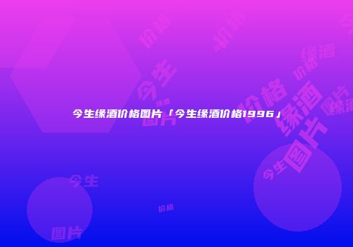 今生缘酒价格图片「今生缘酒价格1996」