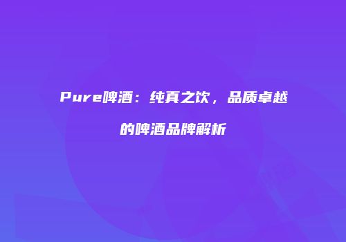 Pure啤酒：纯真之饮，品质卓越的啤酒品牌解析