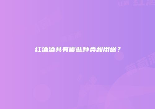 红酒酒具有哪些种类和用途？