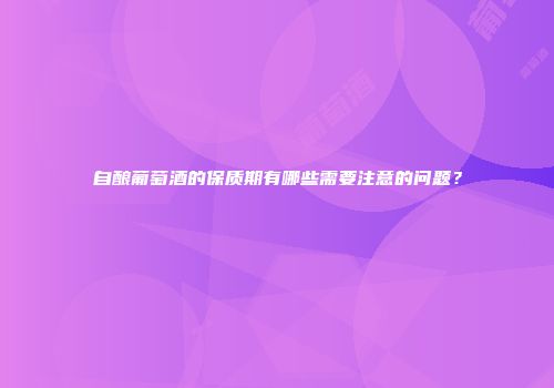 自酿葡萄酒的保质期有哪些需要注意的问题？