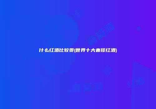什么红酒比较贵(世界十大奢侈红酒)