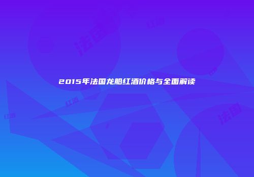 2015年法国龙船红酒价格与全面解读