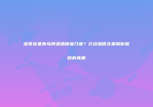 深夜食堂青岛啤酒酒精度几度？介绍酒精含量和你喝醉的真相