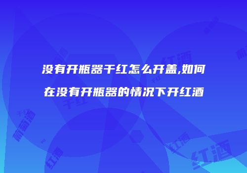 没有开瓶器干红怎么开盖,如何在没有开瓶器的情况下开红酒