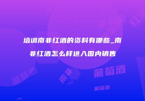 培训南非红酒的资料有哪些_南非红酒怎么样进入国内销售