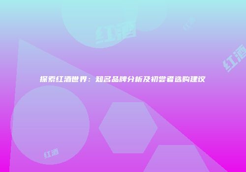 探索红酒世界：知名品牌分析及初尝者选购建议