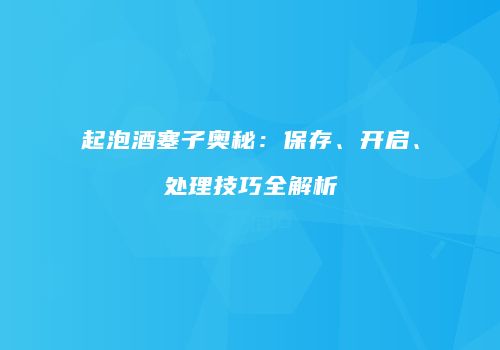 起泡酒塞子奥秘：保存、开启、处理技巧全解析