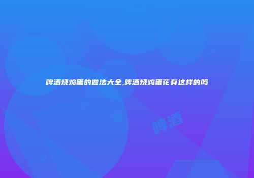 啤酒烧鸡蛋的做法大全,啤酒烧鸡蛋花有这样的吗