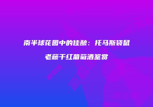 南半球花园中的佳酿：托马斯袋鼠老藤干红葡萄酒鉴赏