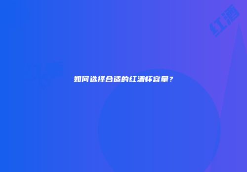 如何选择合适的红酒杯容量？