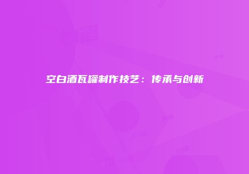 空白酒瓦罐制作技艺：传承与创新
