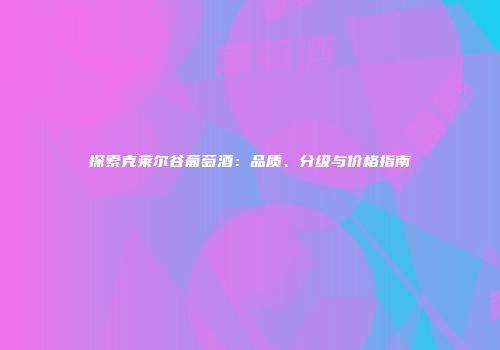 探索克莱尔谷葡萄酒：品质、分级与价格指南