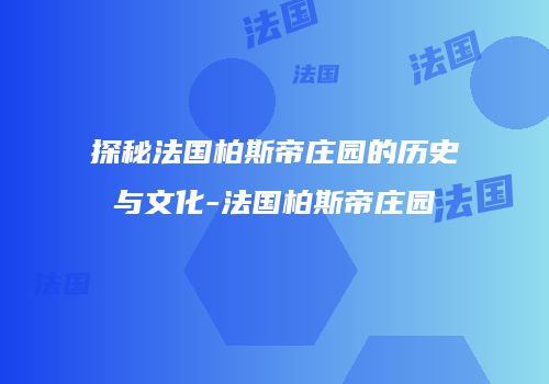 探秘法国柏斯帝庄园的历史与文化-法国柏斯帝庄园
