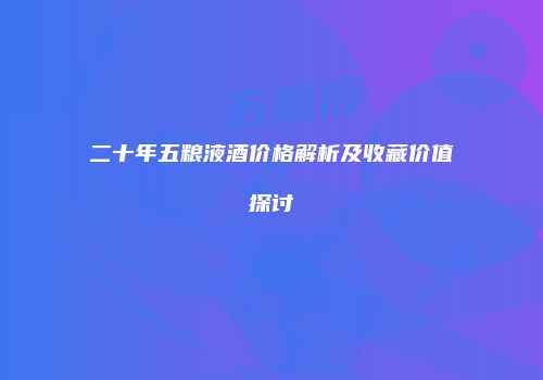二十年五粮液酒价格解析及收藏价值探讨