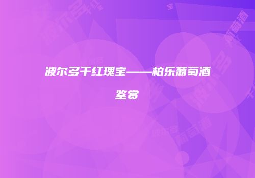 波尔多干红瑰宝——柏乐葡萄酒鉴赏