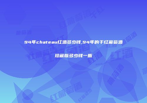 94年chateau红酒多少钱,94年的干红葡萄酒珍藏版多少钱一瓶