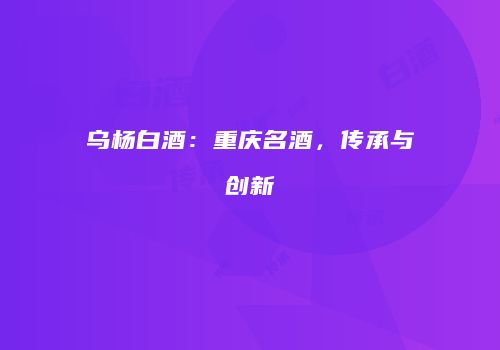 乌杨白酒：重庆名酒，传承与创新