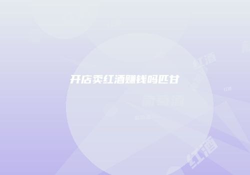 开店卖红酒赚钱吗匹甘