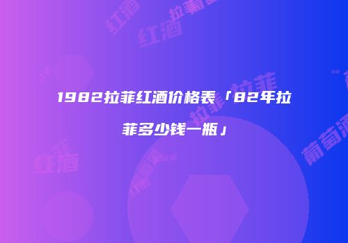 1982拉菲红酒价格表「82年拉菲多少钱一瓶」