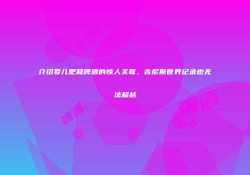 介绍婴儿肥和啤酒的惊人关联，吉尼斯世界纪录也无法超越