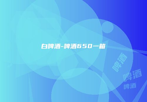 白啤酒-啤酒650一箱