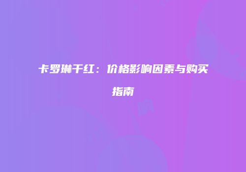 卡罗琳干红：价格影响因素与购买指南