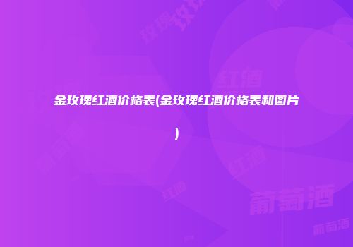 金玫瑰红酒价格表(金玫瑰红酒价格表和图片)