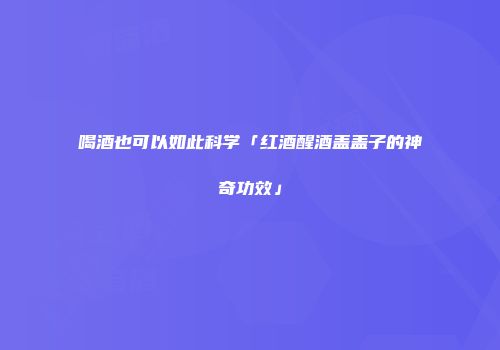 喝酒也可以如此科学「红酒醒酒盖盖子的神奇功效」