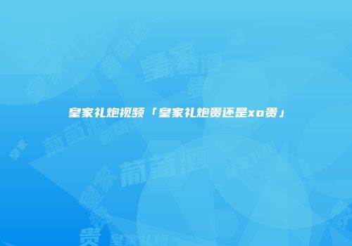 皇家礼炮视频「皇家礼炮贵还是xo贵」