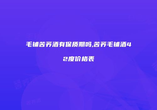 毛铺苦荞酒有保质期吗,苦荞毛铺酒42度价格表