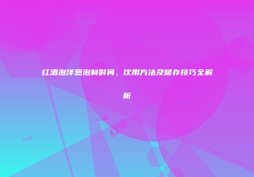 红酒泡洋葱泡制时间、饮用方法及储存技巧全解析