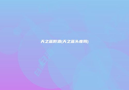 天之蓝假酒(天之蓝头疼吗)