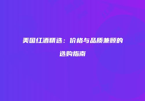 美国红酒精选：价格与品质兼顾的选购指南