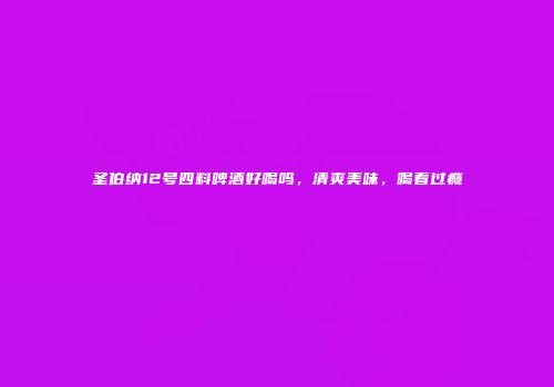 圣伯纳12号四料啤酒好喝吗，清爽美味，喝着过瘾