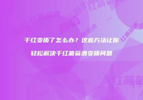 干红变质了怎么办？这些方法让你轻松解决干红葡萄酒变质问题