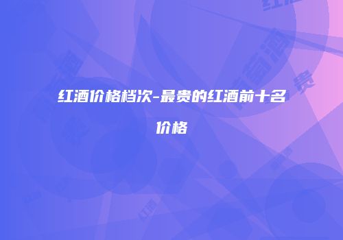 红酒价格档次-最贵的红酒前十名价格