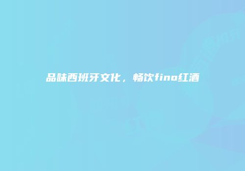 品味西班牙文化，畅饮fino红酒