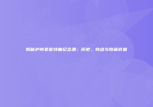 揭秘泸州老窖特曲纪念酒：历史、特点与收藏价值
