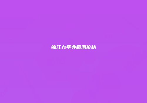 锦江九年典藏酒价格