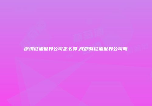 深圳红酒世界公司怎么样,成都有红酒世界公司吗