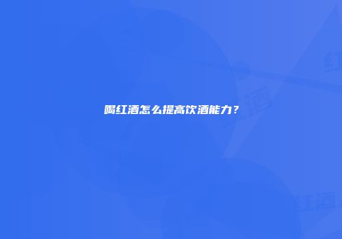 喝红酒怎么提高饮酒能力？